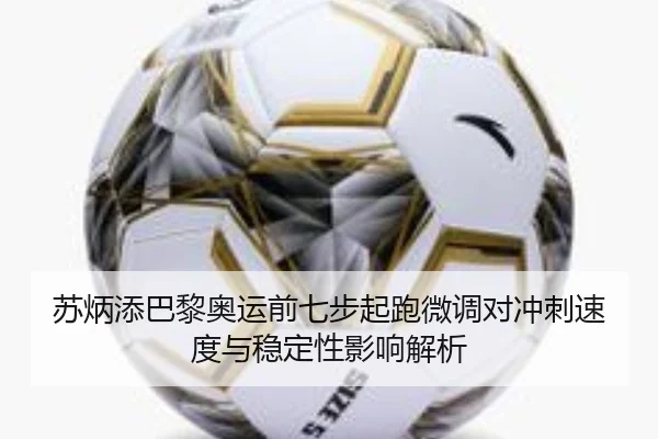 苏炳添巴黎奥运前七步起跑微调对冲刺速度与稳定性影响解析